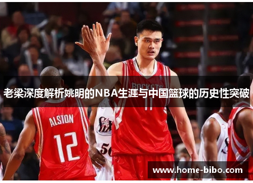 老梁深度解析姚明的NBA生涯与中国篮球的历史性突破