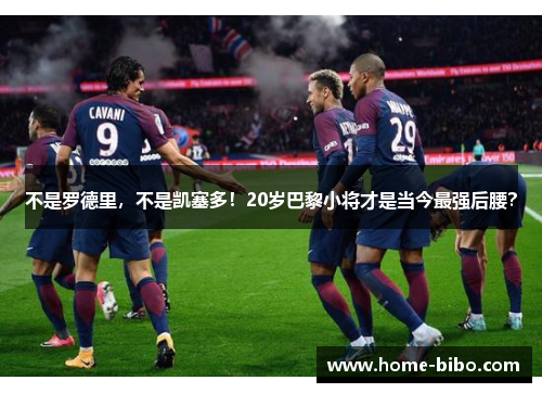 不是罗德里，不是凯塞多！20岁巴黎小将才是当今最强后腰？